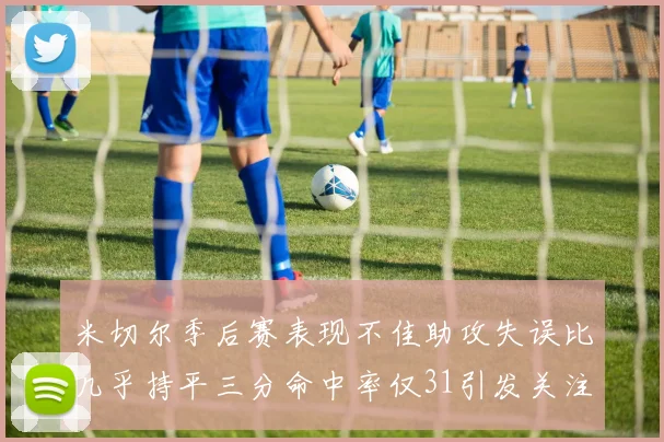 米切尔季后赛表现不佳助攻失误比几乎持平三分命中率仅31引发关注