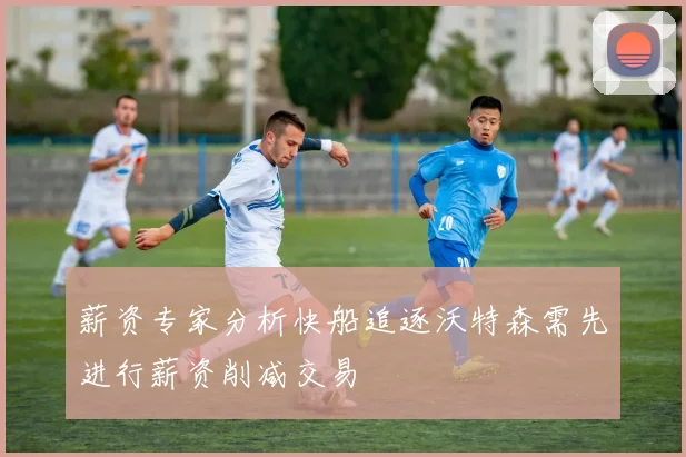 薪资专家分析快船追逐沃特森需先进行薪资削减交易