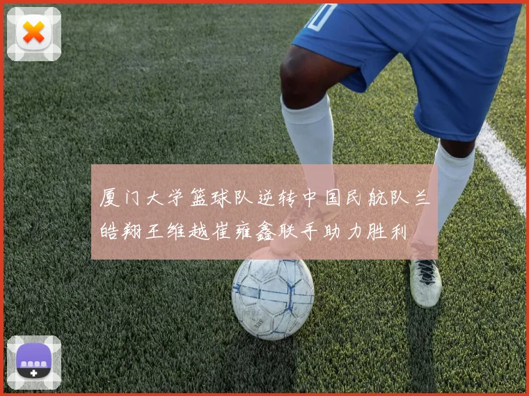 厦门大学篮球队逆转中国民航队兰皓翔王维越崔雍鑫联手助力胜利