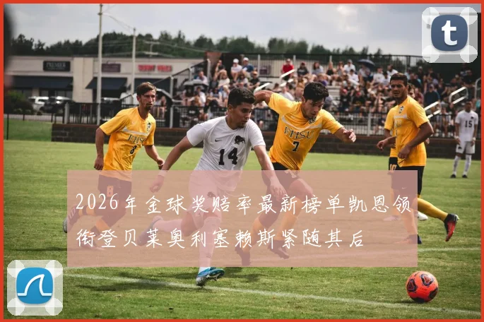 2026年金球奖赔率最新榜单凯恩领衔登贝莱奥利塞赖斯紧随其后