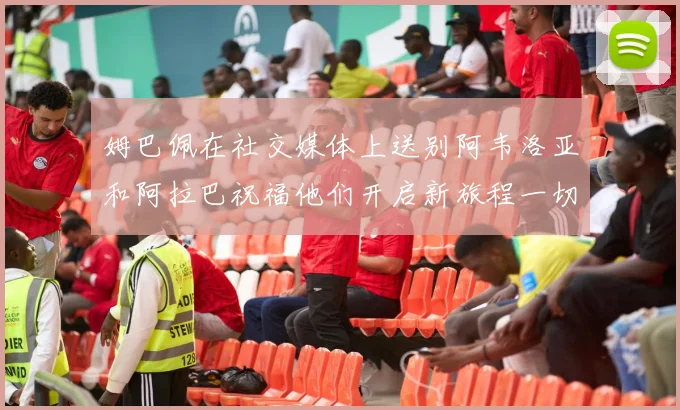 姆巴佩在社交媒体上送别阿韦洛亚和阿拉巴祝福他们开启新旅程一切顺利