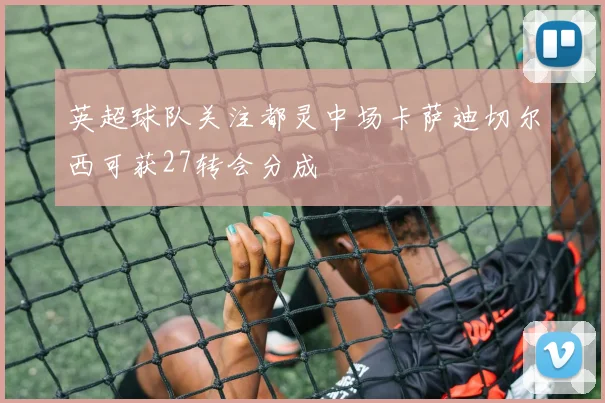 英超球队关注都灵中场卡萨迪切尔西可获27转会分成