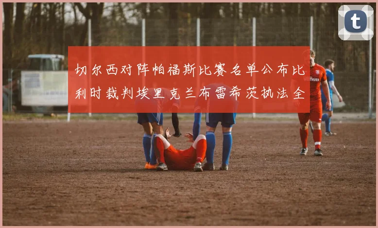 切尔西对阵帕福斯比赛名单公布比利时裁判埃里克兰布雷希茨执法全场