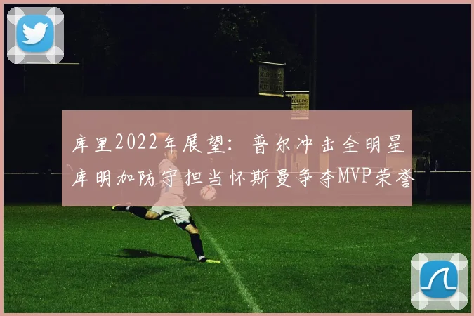 库里2022年展望：普尔冲击全明星库明加防守担当怀斯曼争夺MVP荣誉