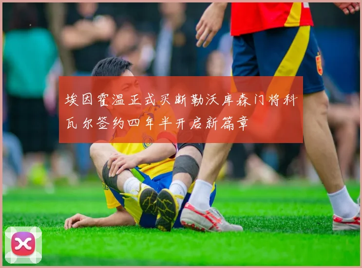 埃因霍温正式买断勒沃库森门将科瓦尔签约四年半开启新篇章