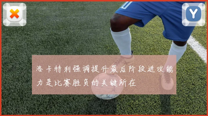 洛卡特利强调提升最后阶段进攻能力是比赛胜负的关键所在