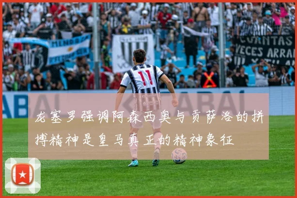 龙塞罗强调阿森西奥与贡萨洛的拼搏精神是皇马真正的精神象征