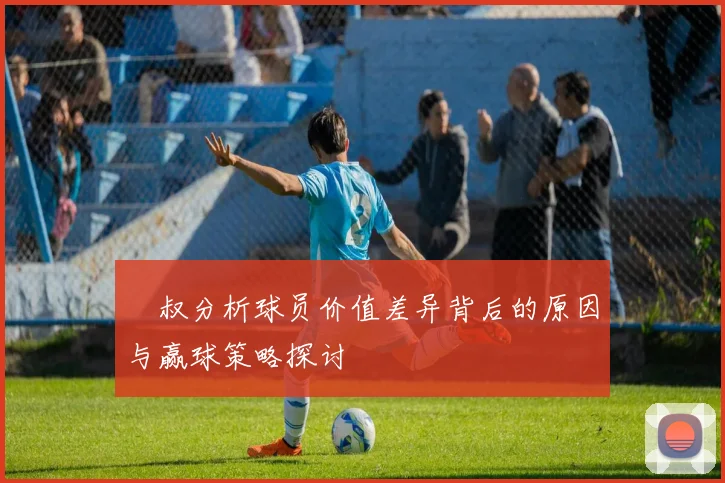 囧叔分析球员价值差异背后的原因与赢球策略探讨