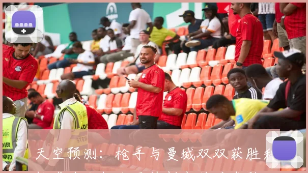 天空预测：枪手与曼城双双获胜利物浦力克切尔西热刺也将迎来胜利