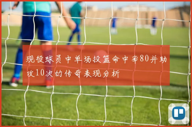 现役球员中单场投篮命中率80并助攻10次的传奇表现分析