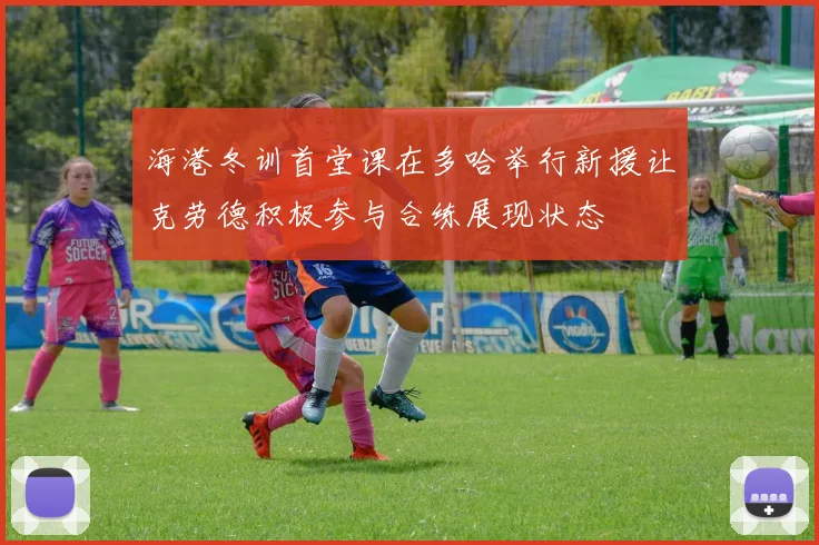 海港冬训首堂课在多哈举行新援让克劳德积极参与合练展现状态