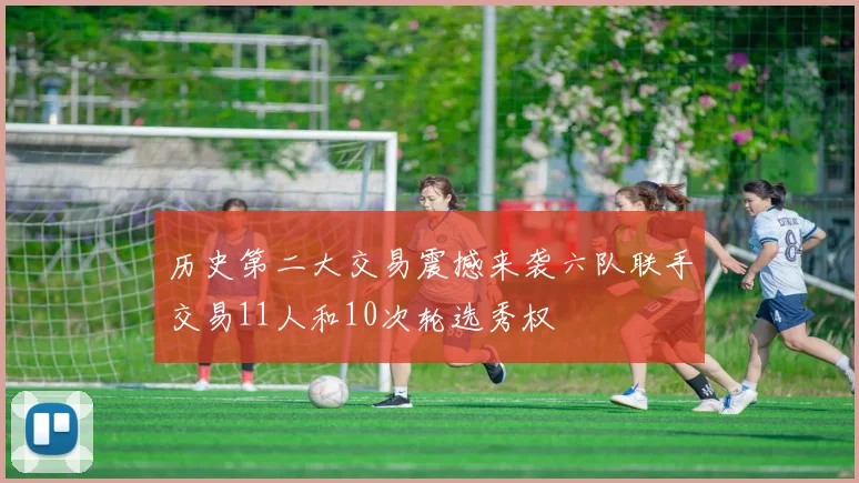 历史第二大交易震撼来袭六队联手交易11人和10次轮选秀权
