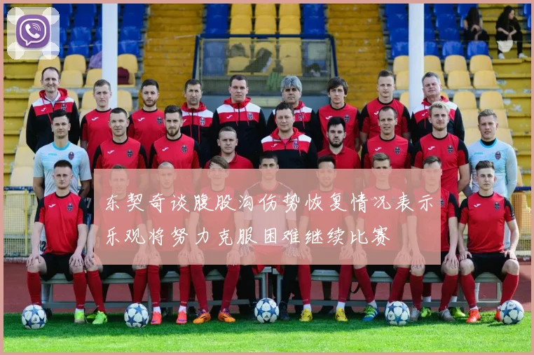 东契奇谈腹股沟伤势恢复情况表示乐观将努力克服困难继续比赛