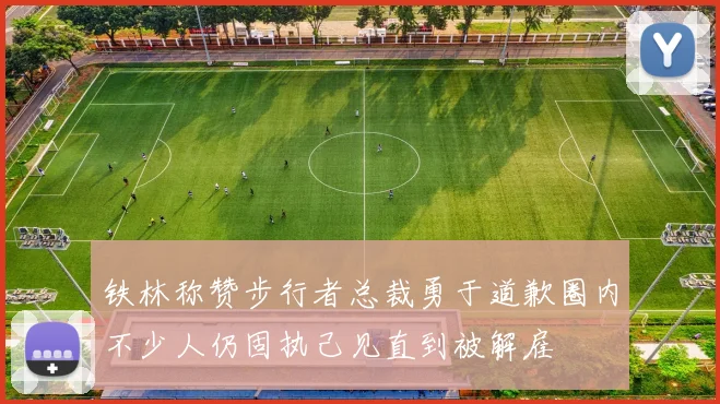 铁林称赞步行者总裁勇于道歉圈内不少人仍固执己见直到被解雇