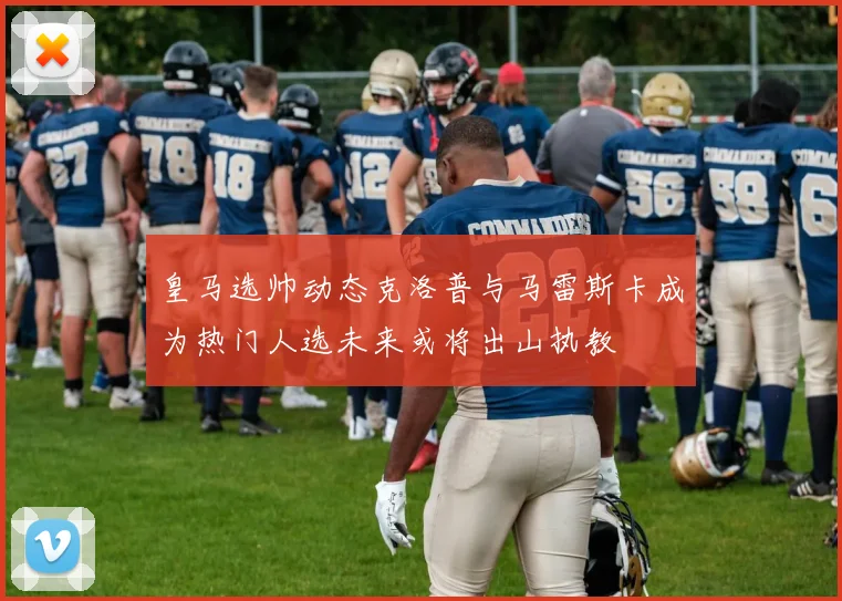 皇马选帅动态克洛普与马雷斯卡成为热门人选未来或将出山执教