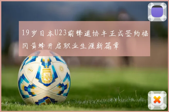 19岁日本U23前锋道协丰正式签约福冈黄蜂开启职业生涯新篇章