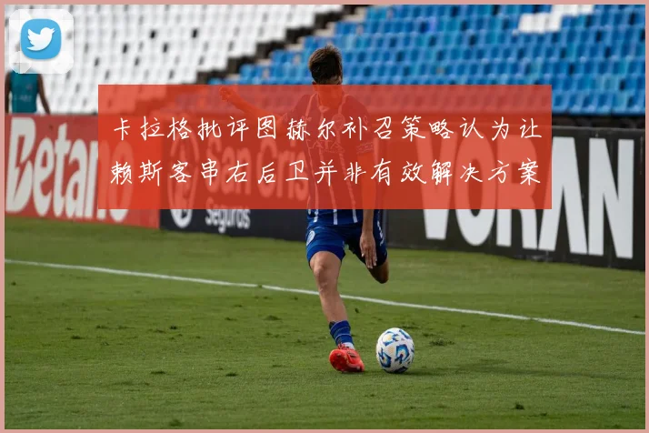 卡拉格批评图赫尔补召策略认为让赖斯客串右后卫并非有效解决方案