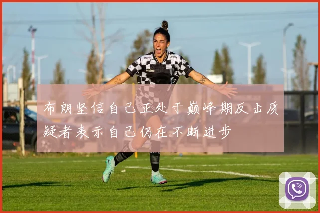 布朗坚信自己正处于巅峰期反击质疑者表示自己仍在不断进步