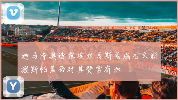 迪马济奥透露埃尔马斯或成尤文新援斯帕莱蒂对其赞赏有加