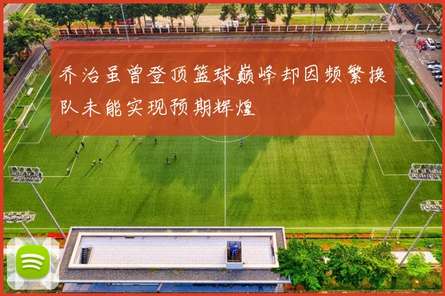 乔治虽曾登顶篮球巅峰却因频繁换队未能实现预期辉煌