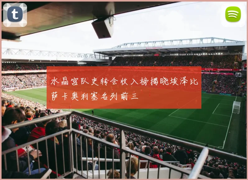 水晶宫队史转会收入榜揭晓埃泽比萨卡奥利塞名列前三