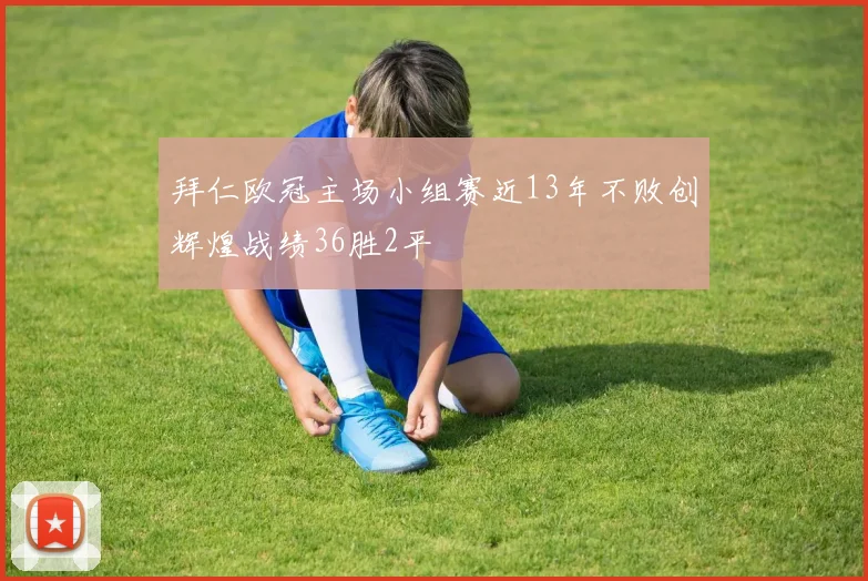 拜仁欧冠主场小组赛近13年不败创辉煌战绩36胜2平