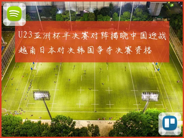 U23亚洲杯半决赛对阵揭晓中国迎战越南日本对决韩国争夺决赛资格
