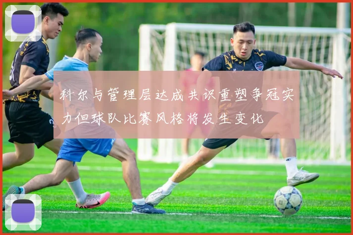 科尔与管理层达成共识重塑争冠实力但球队比赛风格将发生变化