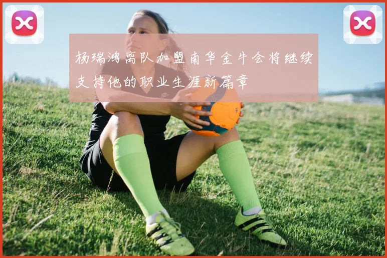 杨瑞鸿离队加盟南华金牛会将继续支持他的职业生涯新篇章
