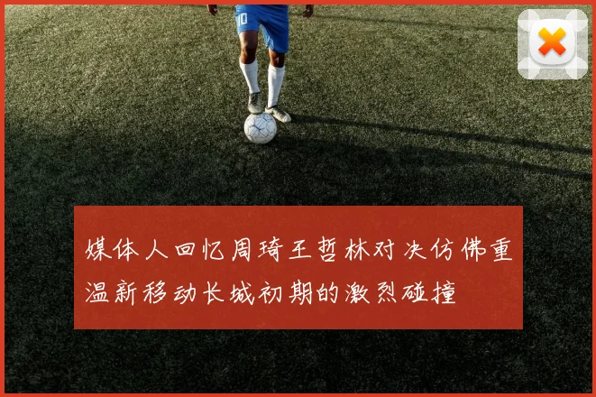 媒体人回忆周琦王哲林对决仿佛重温新移动长城初期的激烈碰撞