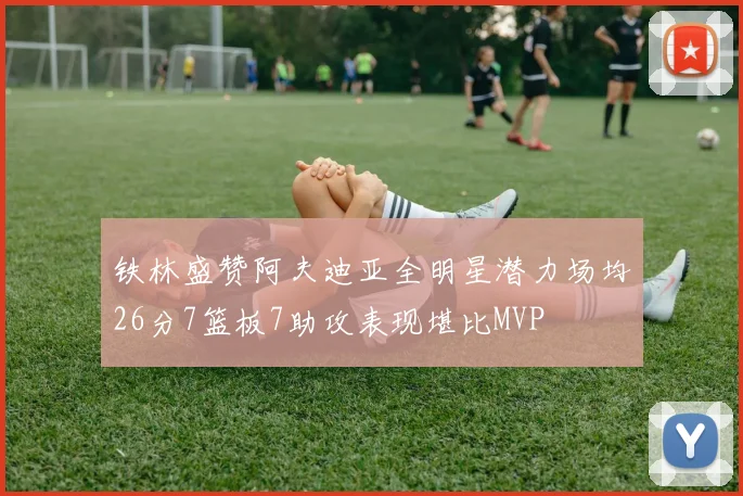 铁林盛赞阿夫迪亚全明星潜力场均26分7篮板7助攻表现堪比MVP