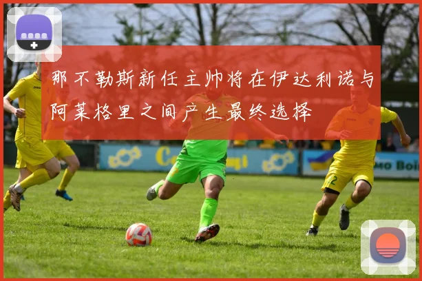 那不勒斯新任主帅将在伊达利诺与阿莱格里之间产生最终选择