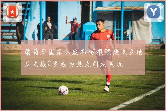 葡萄牙国家队发布海报预热克罗地亚之战C罗成为焦点引发关注