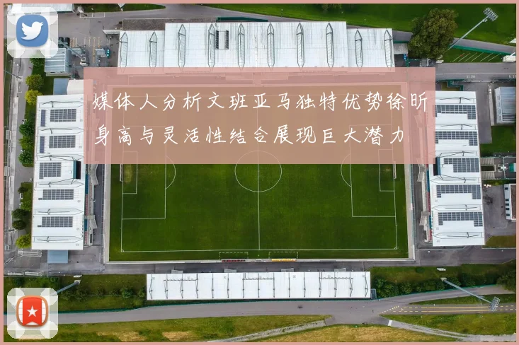 媒体人分析文班亚马独特优势徐昕身高与灵活性结合展现巨大潜力