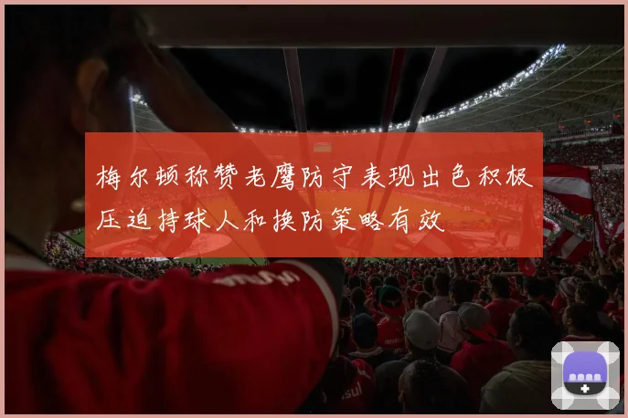 梅尔顿称赞老鹰防守表现出色积极压迫持球人和换防策略有效